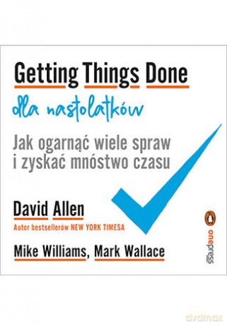 Getting things done dla nastolatków. Jak ogarnąć wiele spraw i zyskać mnóstwo czasu - David Allen, Mike Williams, Mark Wallace [KSIĄŻKA]