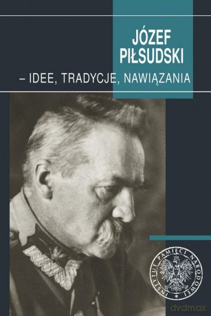Józef Piłsudski. Idee, tradycje, nawiązania [KSIĄŻKA]