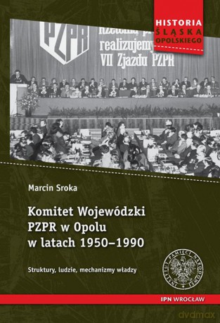 Komitet wojewódzki PZPR w Opolu w latach 1950-1990. Struktury, ludzie, mechanizmy władzy - Marcin Sroka [KSIĄŻKA]