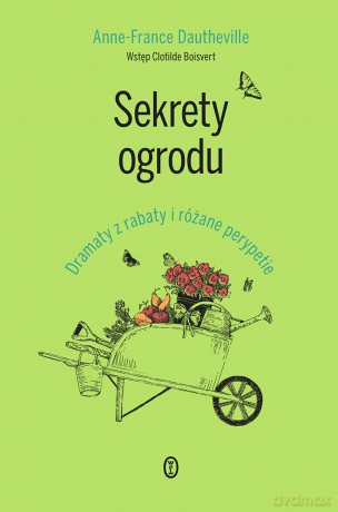 Sekrety ogrodu. Dramaty z rabaty i różane perypetie - Anne-France Dautheville [KSIĄŻKA]