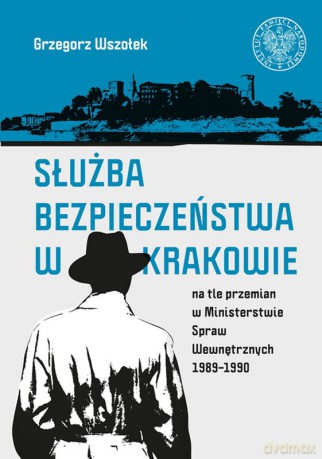 Służba bezpieczeństwa w Krakowie na tle przemian w Ministerstwie Spraw Wewnętrznych 1989-1990 - Grzegorz Wszołek [KSIĄŻKA]