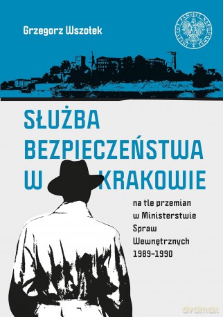 Służba bezpieczeństwa w Krakowie na tle przemian w Ministerstwie Spraw Wewnętrznych 1989-1990 - Grzegorz Wszołek [KSIĄŻKA]