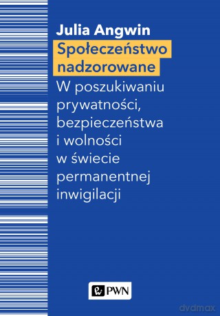 Społeczeństwo nadzorowane w poszukiwaniu prywatności bezpieczeństwa i wolności w świecie permanentnej inwigilacji - Julia Angwin [KSIĄŻKA]
