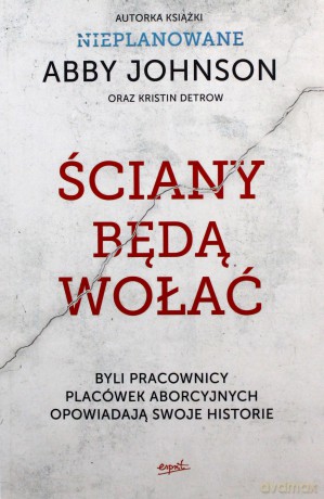 Ściany będą wołać. Byli pracownicy klinik aborcyjnych opowiadają swoje historie - Abby Johnson, Kristin Detrow [KSIĄŻKA]