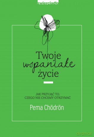 Twoje wspaniałe życie. Jak przyjąć to, czego nie chcemy otrzymać - Pema Chodron [KSIĄŻKA]