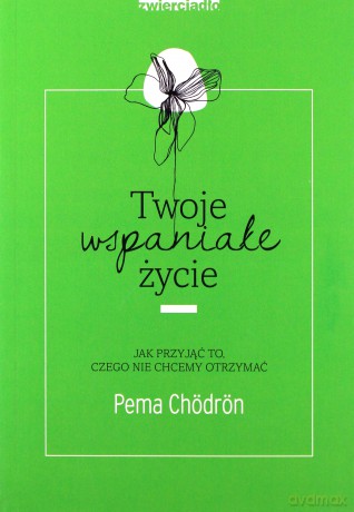 Twoje wspaniałe życie. Jak przyjąć to, czego nie chcemy otrzymać - Pema Chodron [KSIĄŻKA]