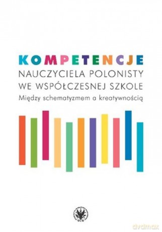 Kompetencje nauczyciela polonisty we współczesnej szkole. Między schematyzmem a kreatywnością [KSIĄŻKA]