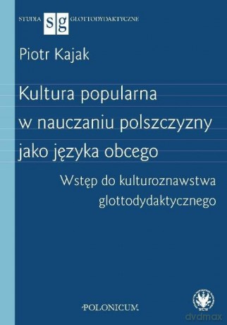 Kultura popularna w nauczaniu polszczyzny jako języka obcego. Wstęp do kulturoznawstwa glottodydakty - Piotr Kajak [KSIĄŻKA]