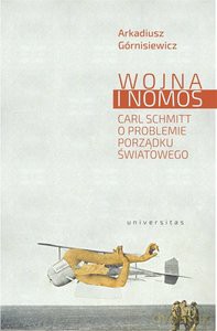 Wojna i nomos Carl Schmitt o problemie porządku światowego - Arkadiusz Górnisiewicz [KSIĄŻKA]