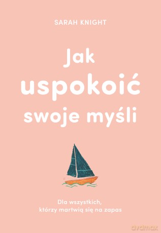 Jak uspokoić swoje myśli. Dla wszystkich, którzy martwią się na zapas - Sarah Knight [KSIĄŻKA]