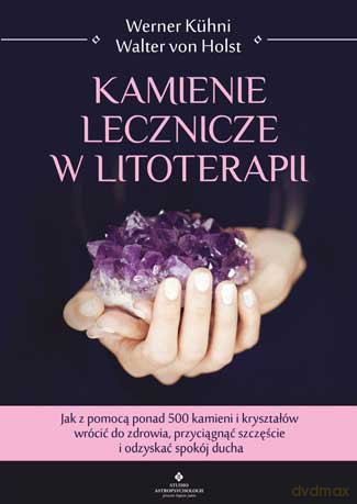 Kamienie lecznicze w litoterapii. Jak z pomocą ponad 500 kamieni i kryształów wrócić do zdrowia, przyciągnąć szczęście i odzyskać spokój ducha - Werner Kuhni [KSIĄŻKA]