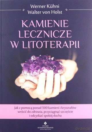 Kamienie lecznicze w litoterapii. Jak z pomocą ponad 500 kamieni i kryształów wrócić do zdrowia, przyciągnąć szczęście i odzyskać spokój ducha - Werner Kuhni [KSIĄŻKA]