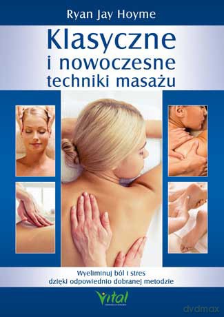 Klasyczne i nowoczesne techniki masażu. Wyeliminuj ból i stres dzięki odpowiednio dobranej metodzie - Ryan Jay Hoyme [KSIĄŻKA]