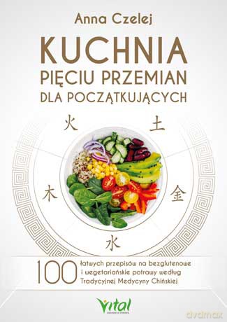 Kuchnia pięciu przemian dla początkujących. 100 łatwych przepisów na bezglutenowe i wegetariańskie potrawy według tradycyjnej medycyny chińskiej - Anna Czelej [KSIĄŻKA]