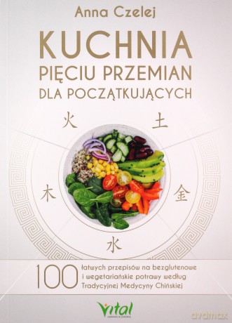 Kuchnia pięciu przemian dla początkujących. 100 łatwych przepisów na bezglutenowe i wegetariańskie potrawy według tradycyjnej medycyny chińskiej - Anna Czelej [KSIĄŻKA]