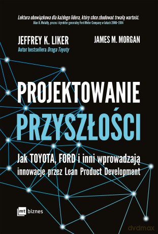 Projektowanie przyszłości. Jak Toyota, Ford i inni wprowadzają innowacje przez lean product development - Jeffrey K. Liker, James M. Morgan [KSIĄŻKA]