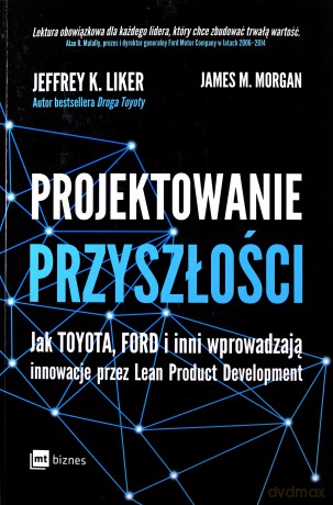 Projektowanie przyszłości. Jak Toyota, Ford i inni wprowadzają innowacje przez lean product development - Jeffrey K. Liker, James M. Morgan [KSIĄŻKA]