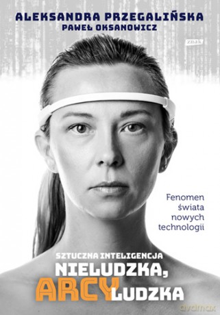 Sztuczna inteligencja. Nieludzka, arcyludzka - Aleksandra Przegalińska, Paweł Oksanowicz [KSIĄŻKA]