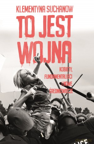 To jest wojna. Kobiety, fundamentaliści i nowe średniowiecze - Klementyna Suchanow [KSIĄŻKA]