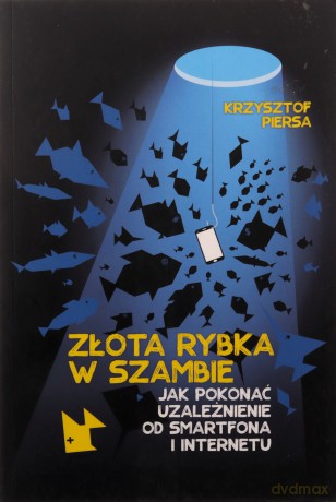 Złota rybka w szambie. Jak pokonać uzależnienie od smartfona i internetu - Krzysztof Piersa [KSIĄŻKA]