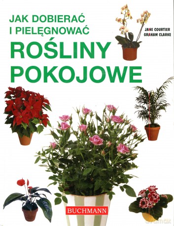 Jak dobierać i pięlgnować rośliny pokojowe - Graham Clarke, Jane Courtier [KSIĄŻKA]