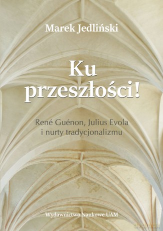 Ku przeszłości René Guénon Julius Evola i nurty tradycjonalizmu (studium z filozofii kultury) - Marek Jedliński [KSIĄŻKA]