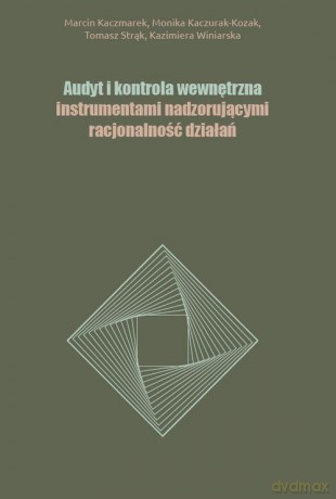 Audyt i kontrola wewnętrzna instrumentami nadzorującymi racjonalność działań - Marcin Kaczmarek, Monika Kaczurak-Kozak [KSIĄŻKA]