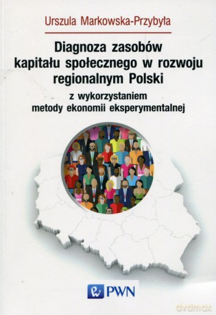 Diagnoza zasobów kapitału społecznego w rozwoju regionalnym Polski z wykorzystaniem metody ekonomii eksperymentalnej - Urszula Markowska-Przybyła [KSIĄŻKA]