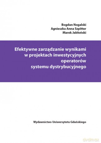 Efektywne zarządzanie wynikami w projektach inwestycyjnych operatorów systemu dystrybucyjnego - Bogdan Nogalski, Agnieszka Anna Szpitter [KSIĄŻKA]