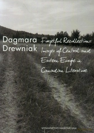 Forgetful Recollections: Images of Central and Eastern Europe in Canadian Literature - Dagmara Drewniak [KSIĄŻKA]