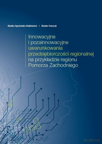 Innowacyjne i pozainnowacyjne uwarunkowania przedsiębiorczości regionalnej na przykładzie regionu Pomorza Zachodniego - Monika Spychalska-Wojtkiewicz, Monika Tomczyk [KSIĄŻKA]
