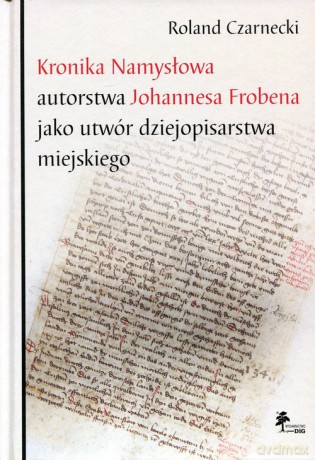 Kronika Namysłowa autorstwa Johannesa Frobena jako utwór dziejopisarstwa miejskiego - Roland Czarnecki [KSIĄŻKA]