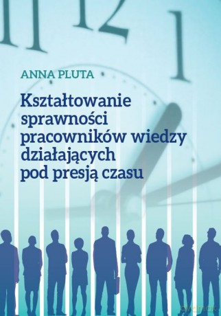 Kształtowanie sprawności pracowników wiedzy działających pod presją czasu - Anna Pluta [KSIĄŻKA]