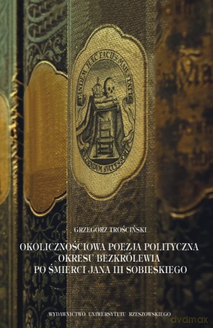 Okolicznościowa poezja polityczna okresu bezkrólewia po śmierci Jana III Sobieskiego - Grzegorz Trościński [KSIĄŻKA]