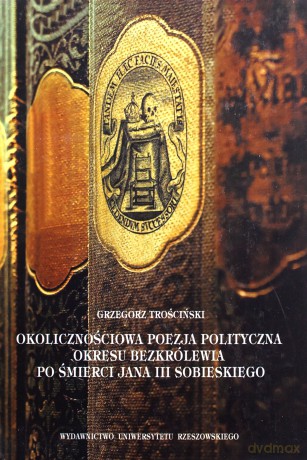 Okolicznościowa poezja polityczna okresu bezkrólewia po śmierci Jana III Sobieskiego - Grzegorz Trościński [KSIĄŻKA]