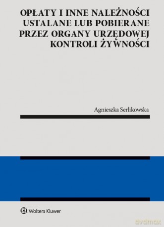 Opłaty i inne należności ustalane lub pobierane przez organy urzędowej kontroli żywności - Agnieszka Serlikowska [KSIĄŻKA]