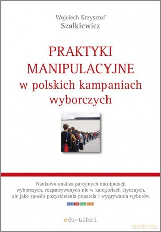Praktyki manipulacyjne w polskich kampaniach wyborczych - Wojciech Krzysztof Szalkiewicz [KSIĄŻKA]