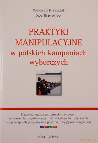 Praktyki manipulacyjne w polskich kampaniach wyborczych - Wojciech Krzysztof Szalkiewicz [KSIĄŻKA]