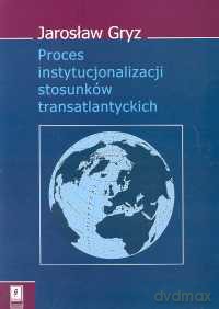 Proces instytucjonalizacji stosunków transatlantyckich - Jarosław Gryz [KSIĄŻKA]