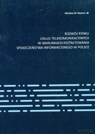Rozwój rynku usług telekomunikacyjnych w warunkach kształtowania społeczeństwa informacyjnego w Polsce - Wiesław M Maziarz [KSIĄŻKA]