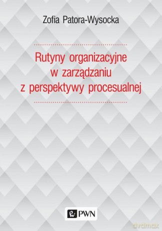 Rutyny organizacyjne w zarządzaniu z perspektywy procesualnej - Zofia Patora-Wysocka [KSIĄŻKA]