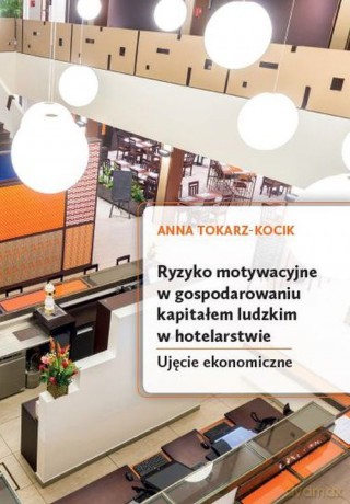Ryzyko motywacyjne w gospodarowaniu kapitałem ludzkim w hotelarstwie. Ujęcie ekonomiczne - Anna Tokarz-Kocik [KSIĄŻKA]