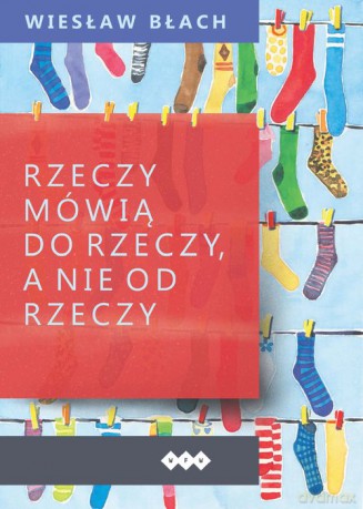 Rzeczy mówią do rzeczy, a nie od rzeczy - Wiesław Błach [KSIĄŻKA]