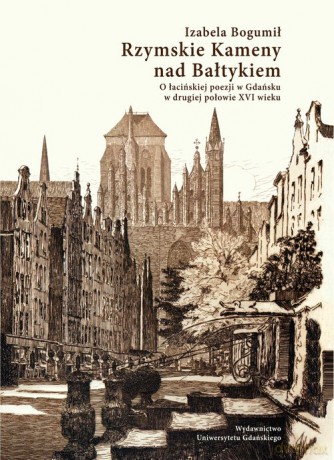 Rzymskie Kameny nad Bałtykiem O łacińskiej poezji w Gdańsku w drugiej połowie XVI wieku - Izabela Bogumił [KSIĄŻKA]