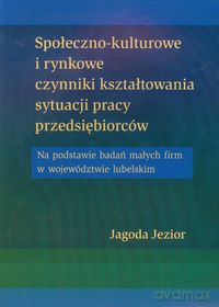 Społeczno kulturowe i rynkowe czynniki kształtowania sytuacji pracy przedsiębiorców - Jagoda Jezior [KSIĄŻKA]