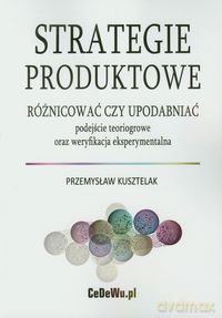 Strategie produktowe Różnicować czy upodabniać - Przemysław Kusztelak [KSIĄŻKA]