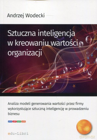 Sztuczna inteligencja w kreowaniu wartości organizacji - Andrzej Wodecki [KSIĄŻKA]