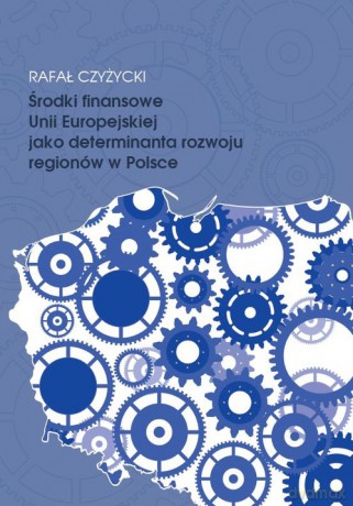 Środki finansowe Unii Europejskiej jako determinanta rozwoju regionów w Polsce - Rafał Czyżycki [KSIĄŻKA]