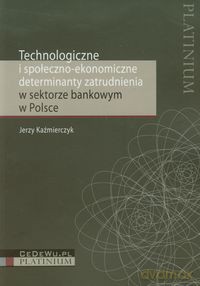 Technologiczne i społeczno ekonomiczne determinanty zatrudnienia w sektorze bankowym w Polsce - Jerzy Kaźmierczyk [KSIĄŻKA]