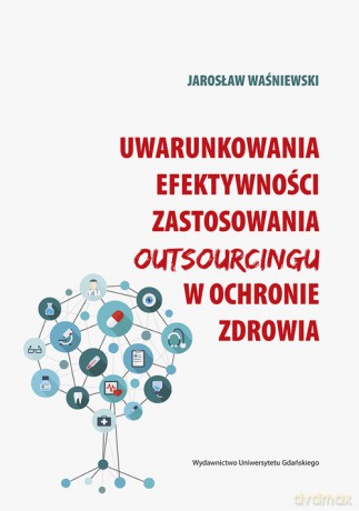 Uwarunkowania efektywności zastosowania outsourcingu w ochronie zdrowia - Jarosław Waśniewski [KSIĄŻKA]
